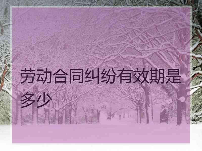 劳动合同纠纷有效期是多少