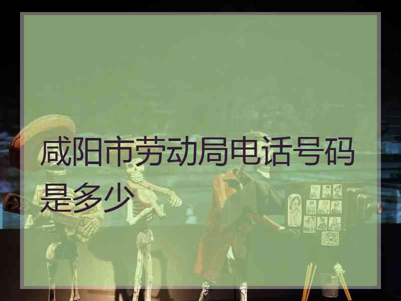 咸阳市劳动局电话号码是多少