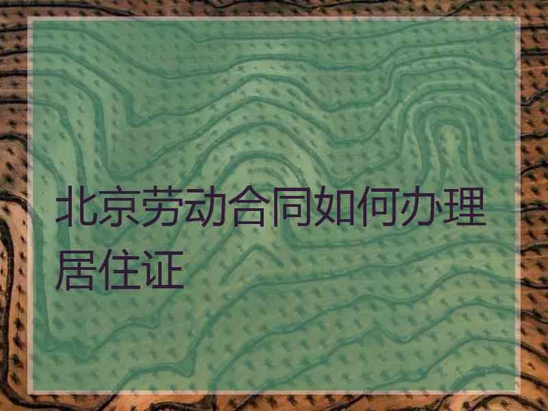 北京劳动合同如何办理居住证