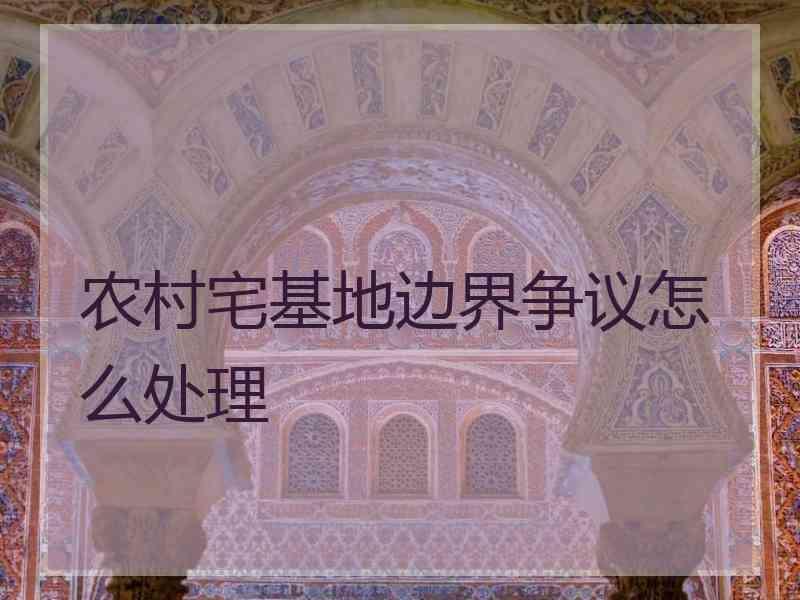 农村宅基地边界争议怎么处理