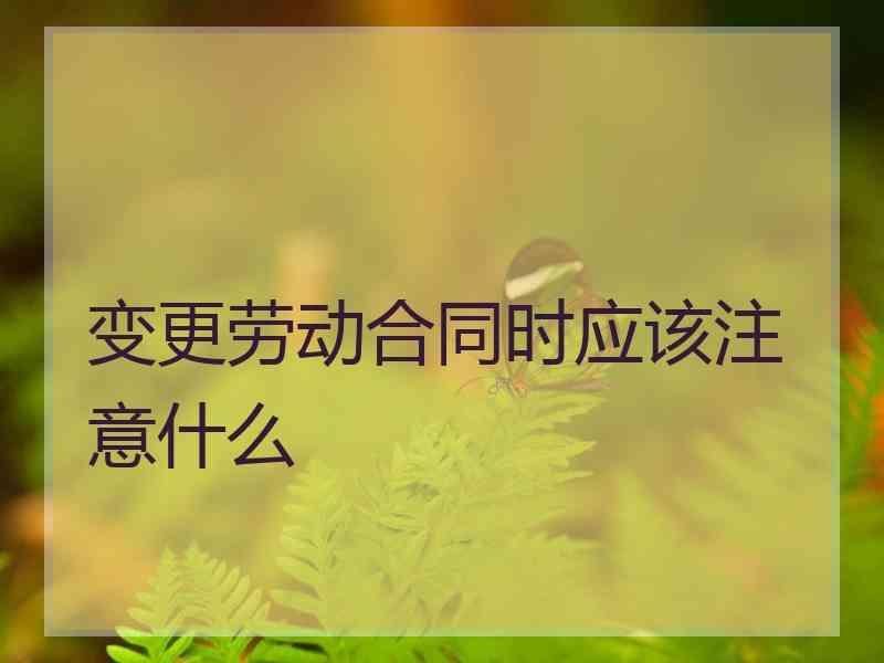 变更劳动合同时应该注意什么