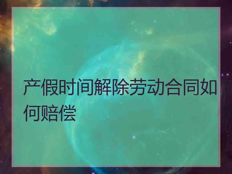 产假时间解除劳动合同如何赔偿