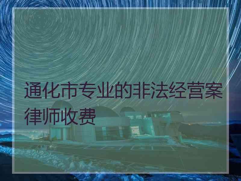 通化市专业的非法经营案律师收费