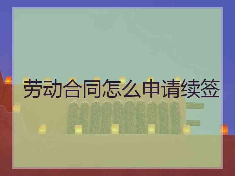 劳动合同怎么申请续签