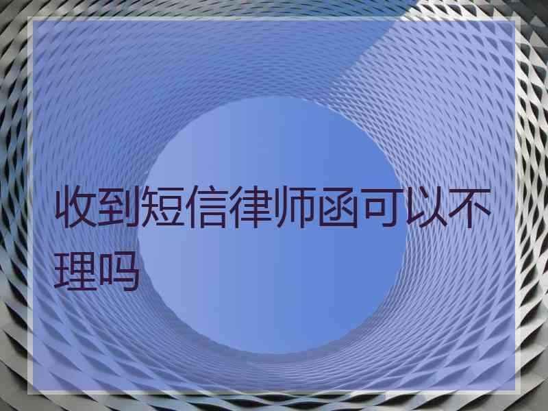 收到短信律师函可以不理吗