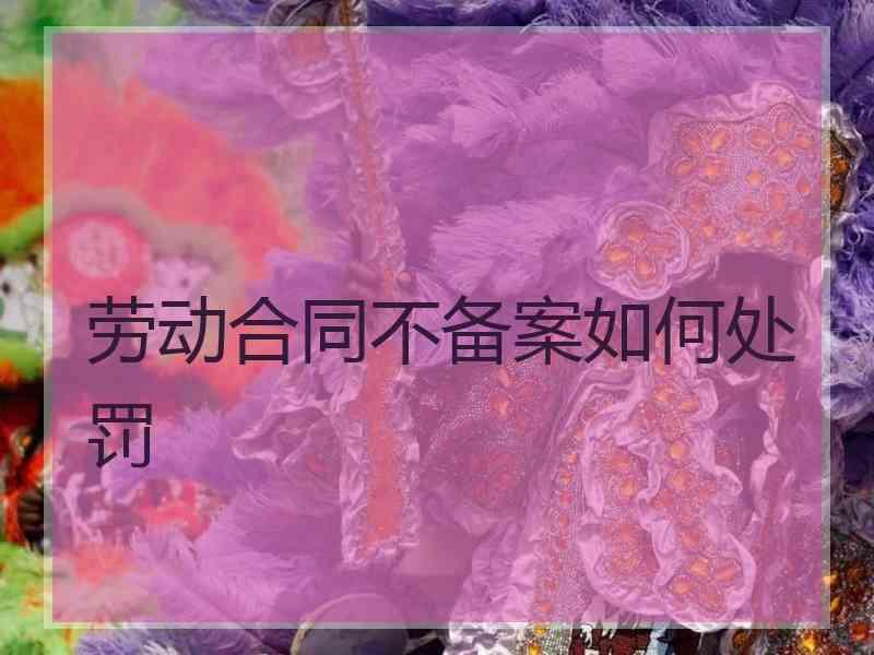 劳动合同不备案如何处罚