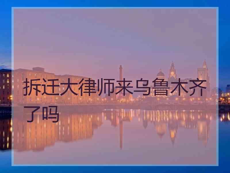 拆迁大律师来乌鲁木齐了吗