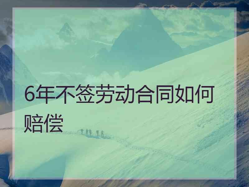 6年不签劳动合同如何赔偿