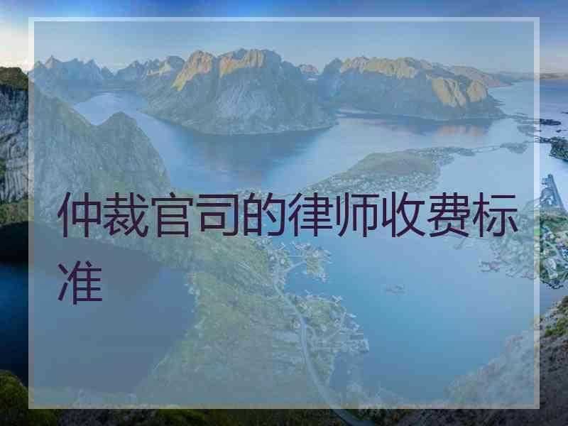 仲裁官司的律师收费标准