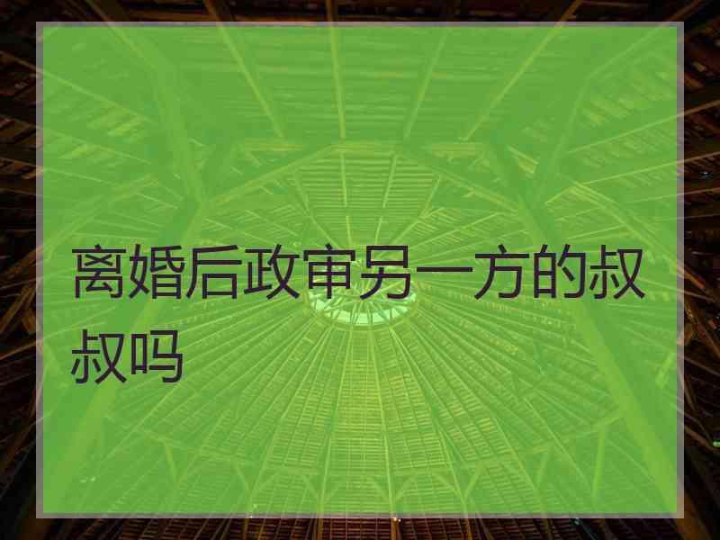 离婚后政审另一方的叔叔吗