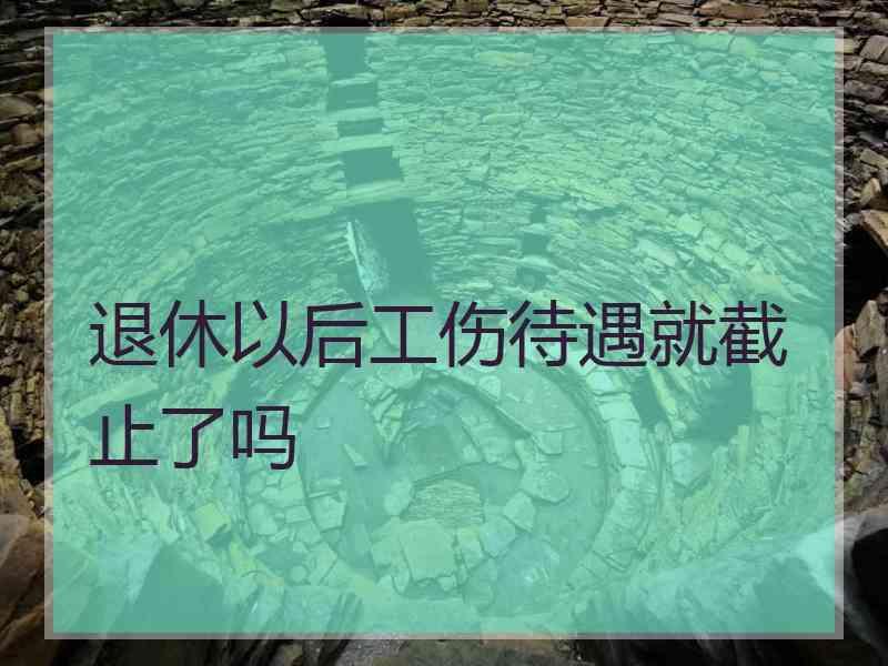 退休以后工伤待遇就截止了吗