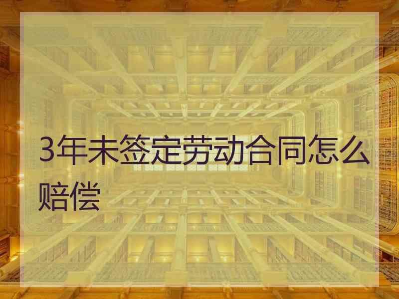 3年未签定劳动合同怎么赔偿