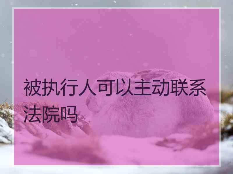 被执行人可以主动联系法院吗