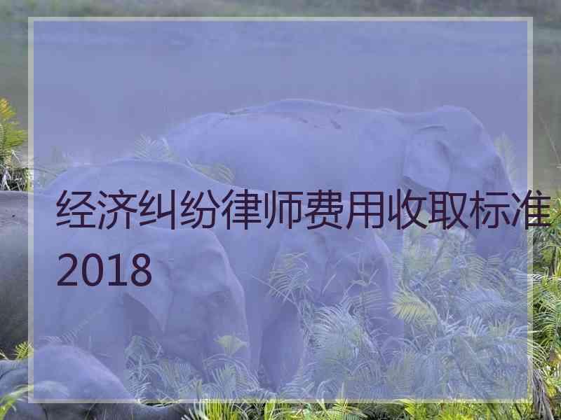 经济纠纷律师费用收取标准2018