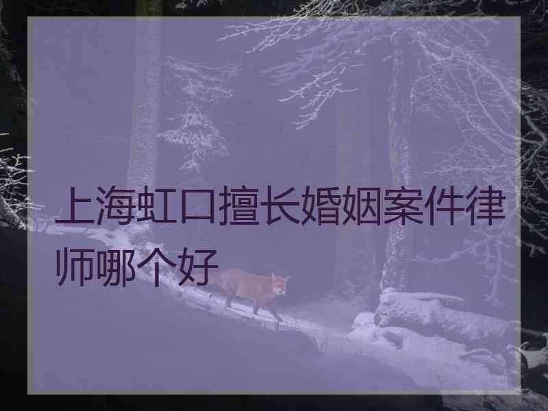 上海虹口擅长婚姻案件律师哪个好