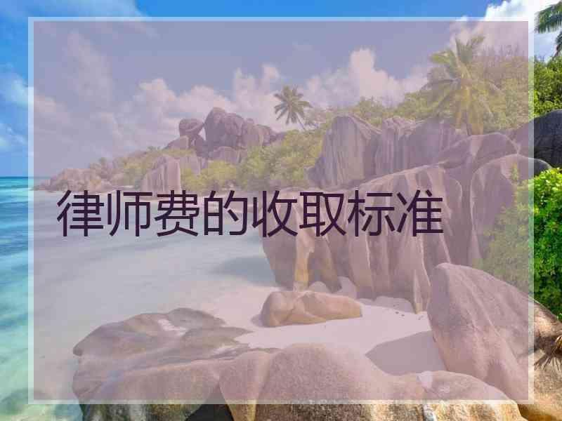 律师费的收取标准 律师费的收取标准