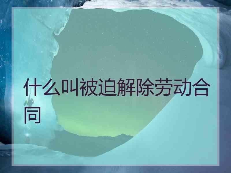 什么叫被迫解除劳动合同