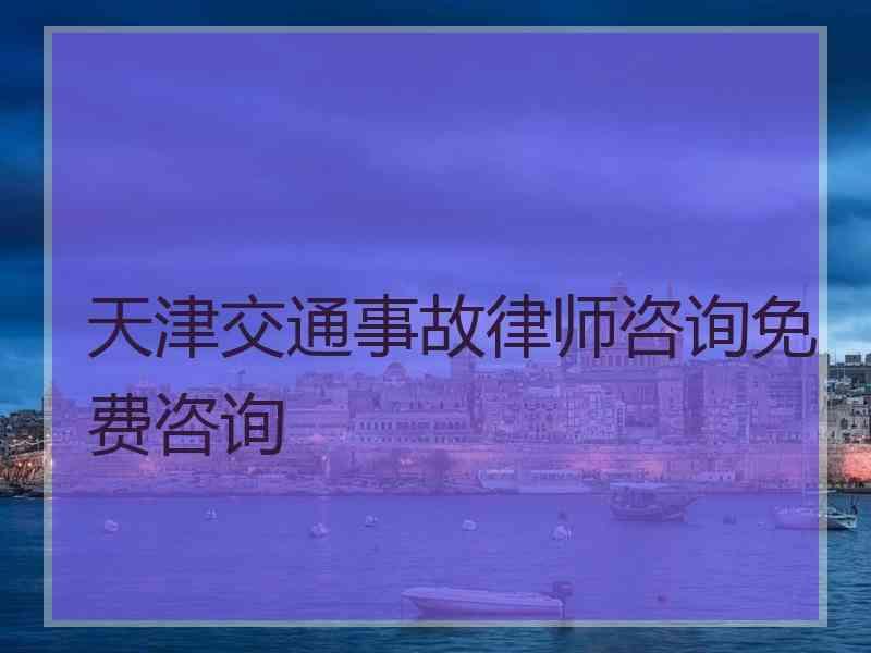 天津交通事故律师咨询免费咨询