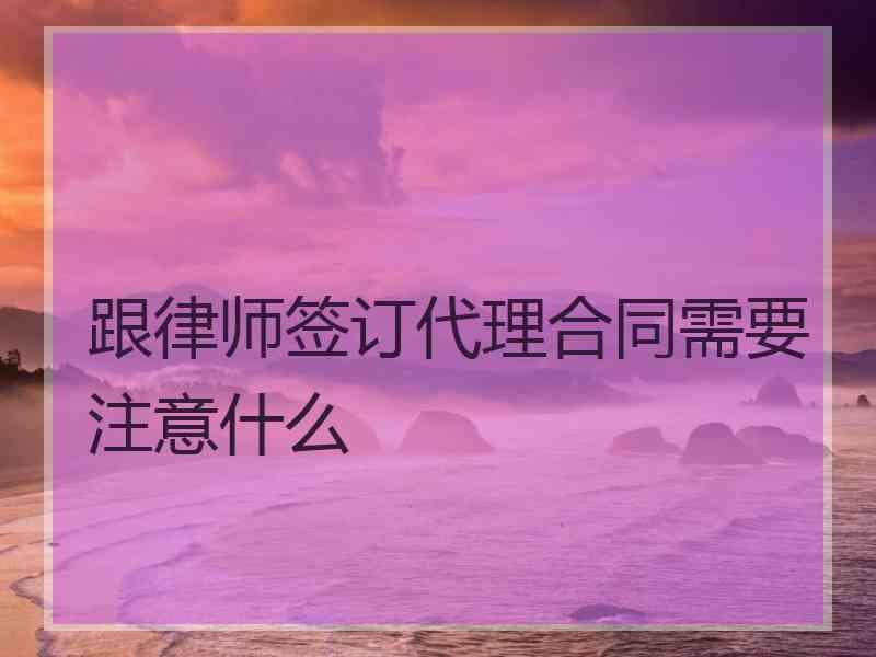 跟律师签订代理合同需要注意什么