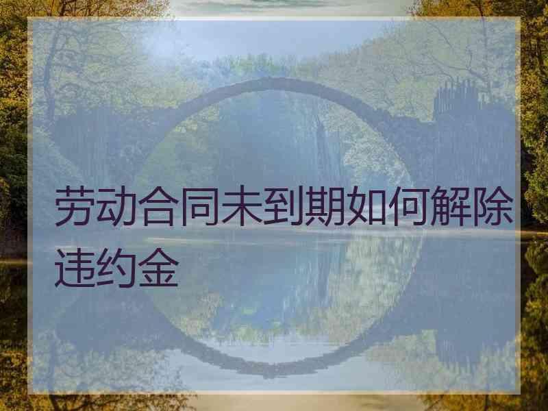 劳动合同未到期如何解除违约金