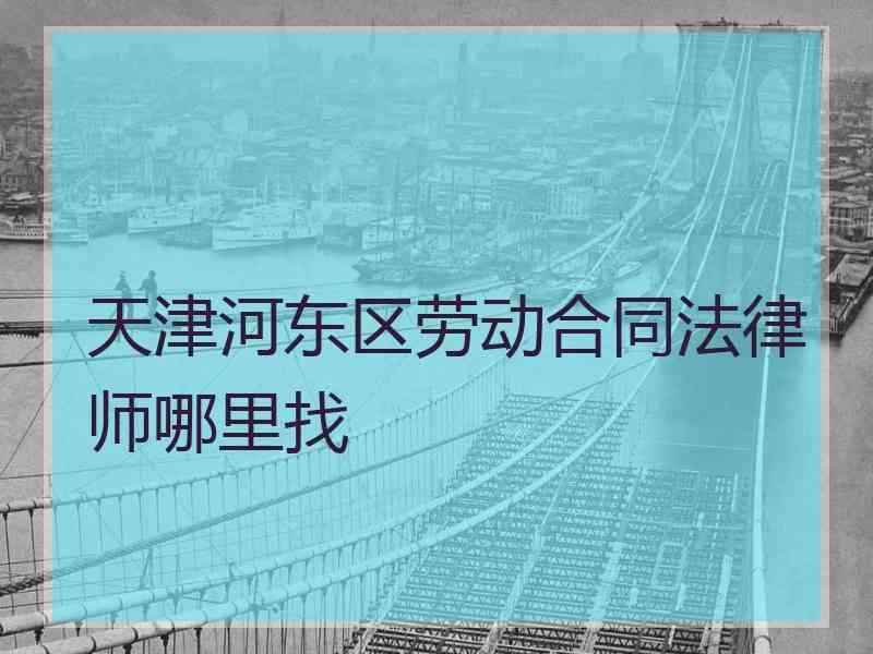 天津河东区劳动合同法律师哪里找