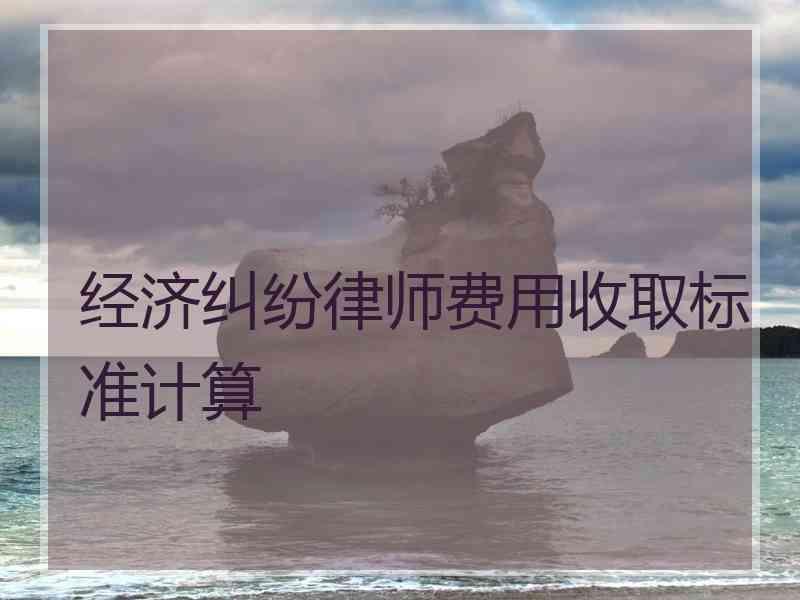 经济纠纷律师费用收取标准计算