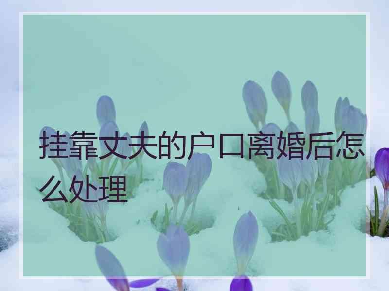挂靠丈夫的户口离婚后怎么处理