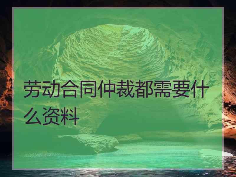 劳动合同仲裁都需要什么资料