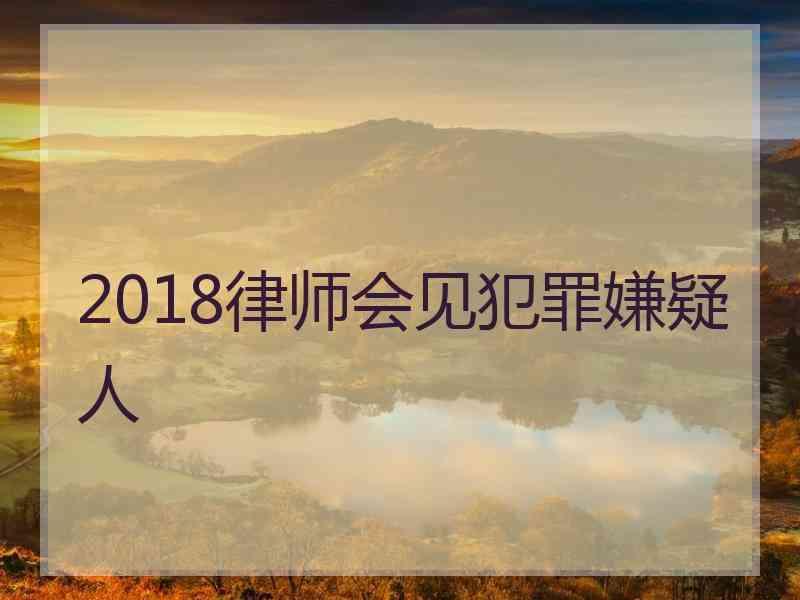 2018律师会见犯罪嫌疑人