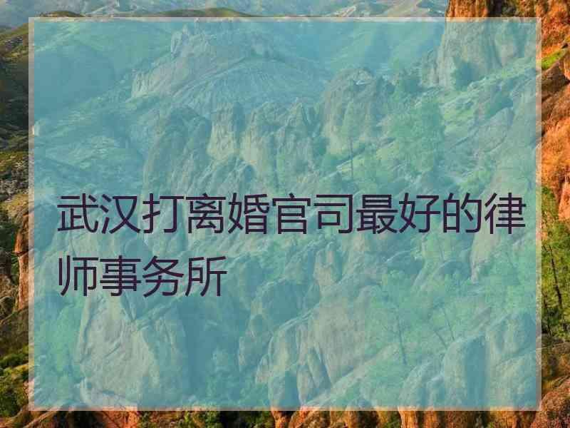 武汉打离婚官司最好的律师事务所