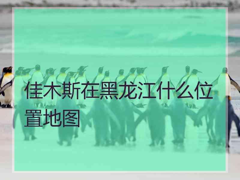 佳木斯在黑龙江什么位置地图