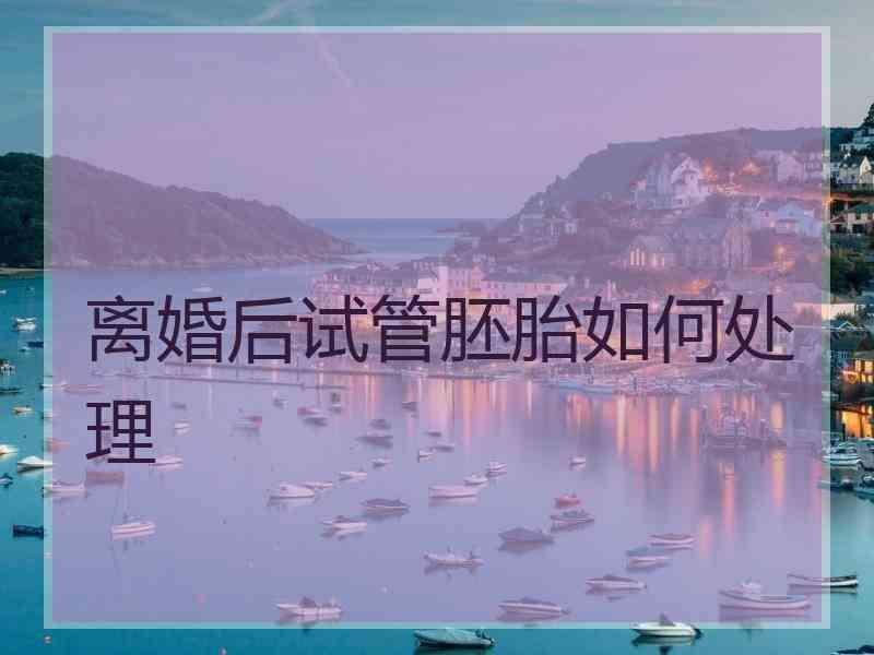 离婚后试管胚胎如何处理