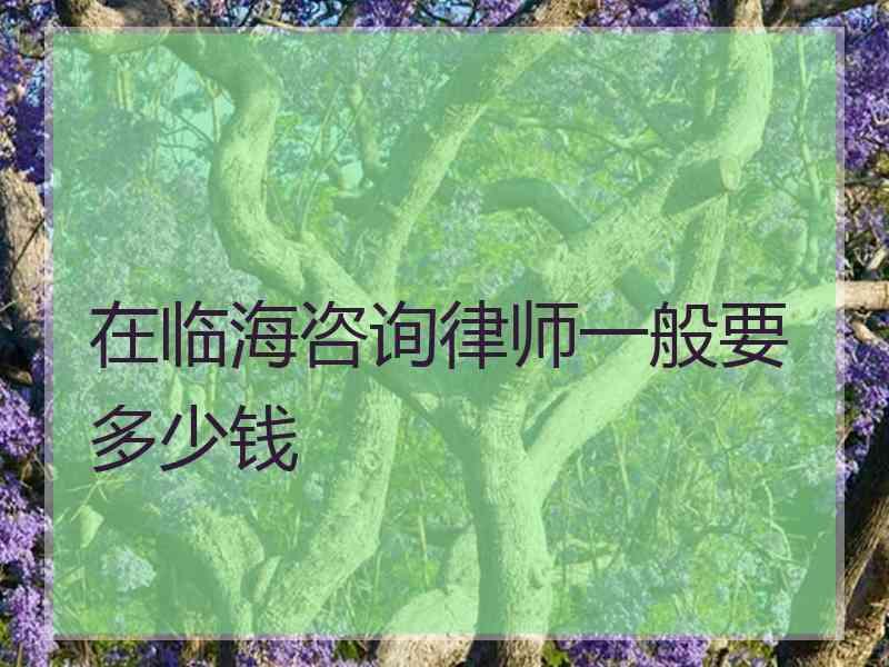 在临海咨询律师一般要多少钱