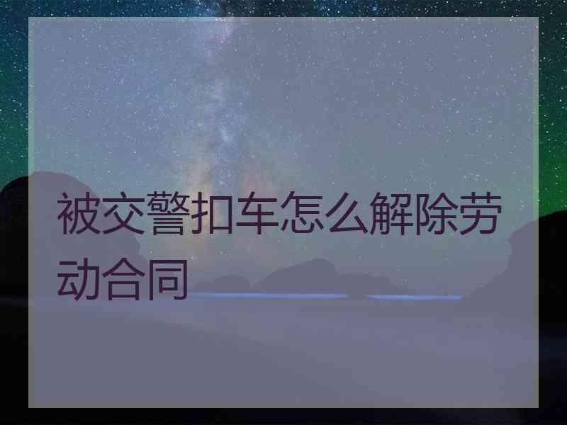 被交警扣车怎么解除劳动合同