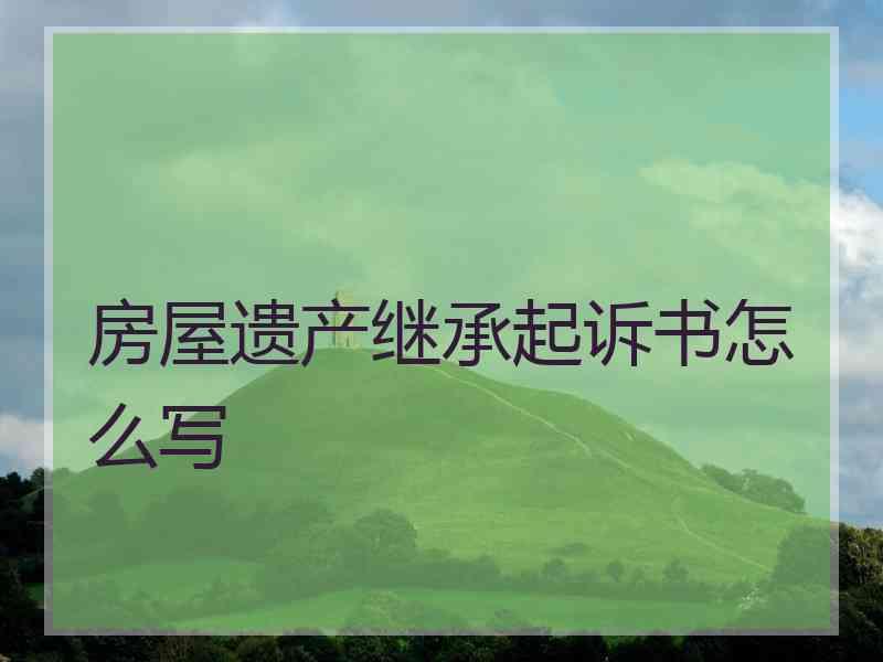 房屋遗产继承起诉书怎么写