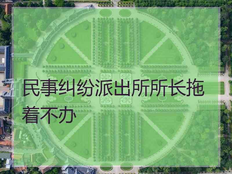 民事纠纷派出所所长拖着不办