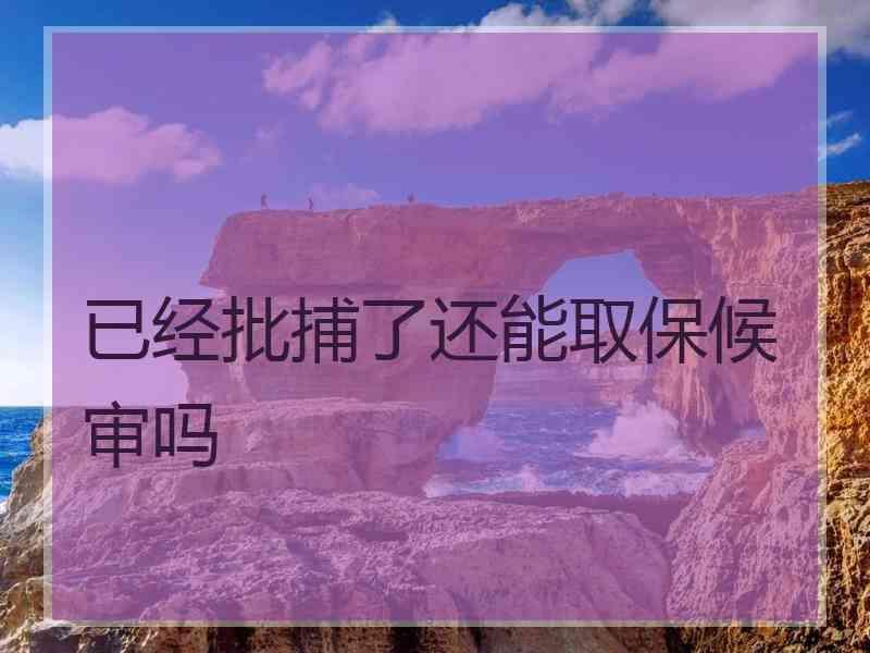 已经批捕了还能取保候审吗