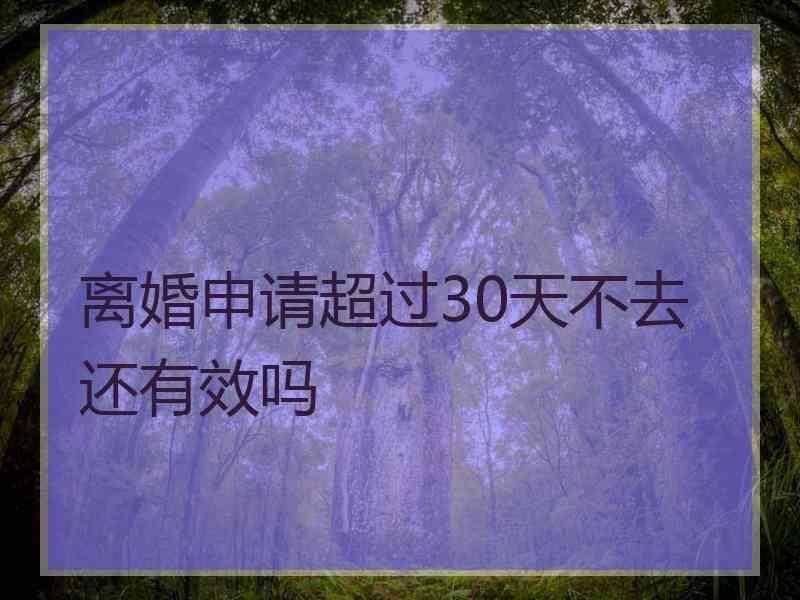 离婚申请超过30天不去还有效吗