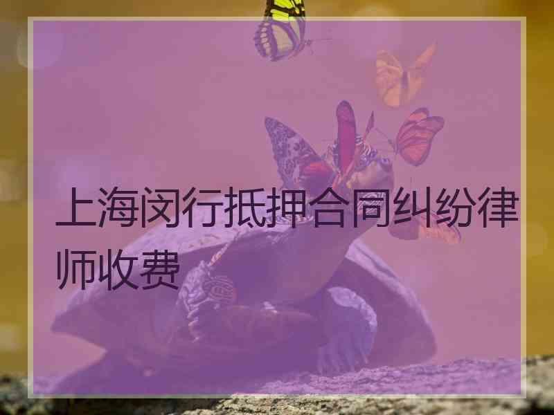 上海闵行抵押合同纠纷律师收费