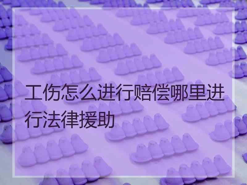 工伤怎么进行赔偿哪里进行法律援助