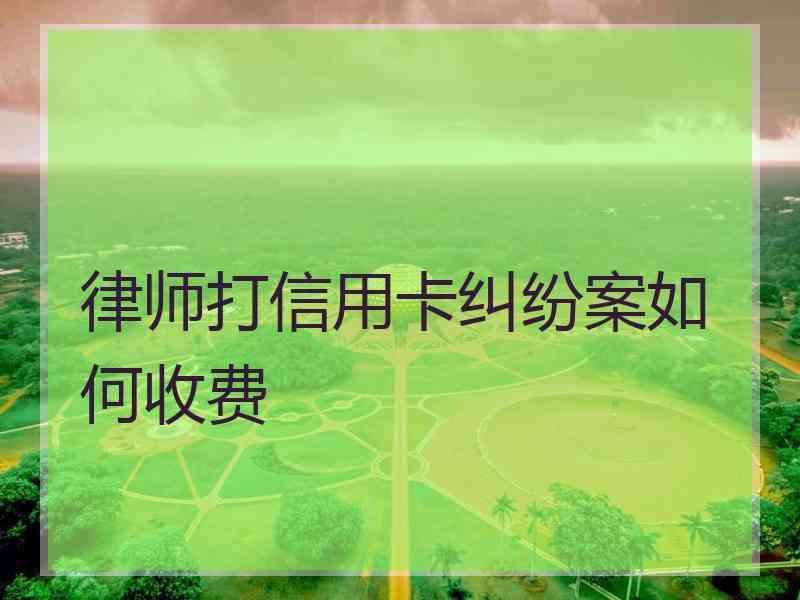 律师打信用卡纠纷案如何收费