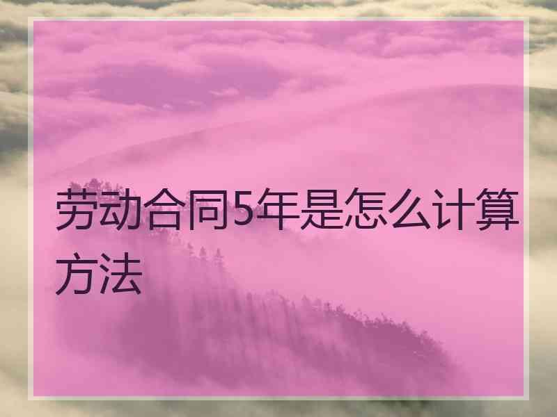 劳动合同5年是怎么计算方法