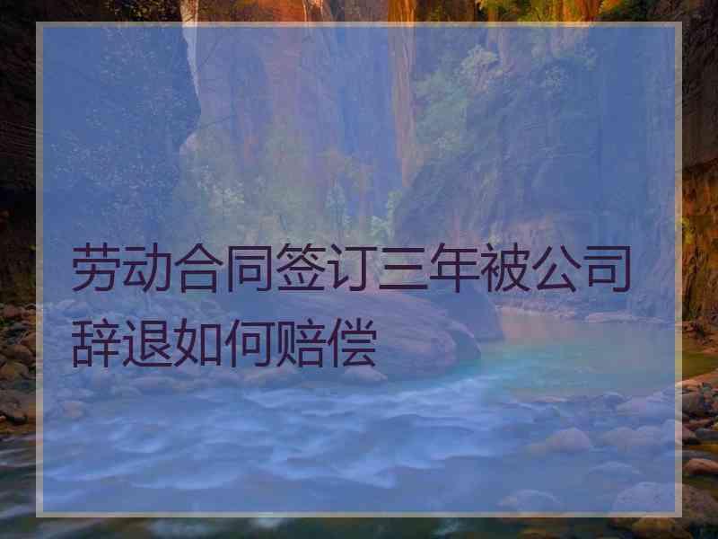 劳动合同签订三年被公司辞退如何赔偿