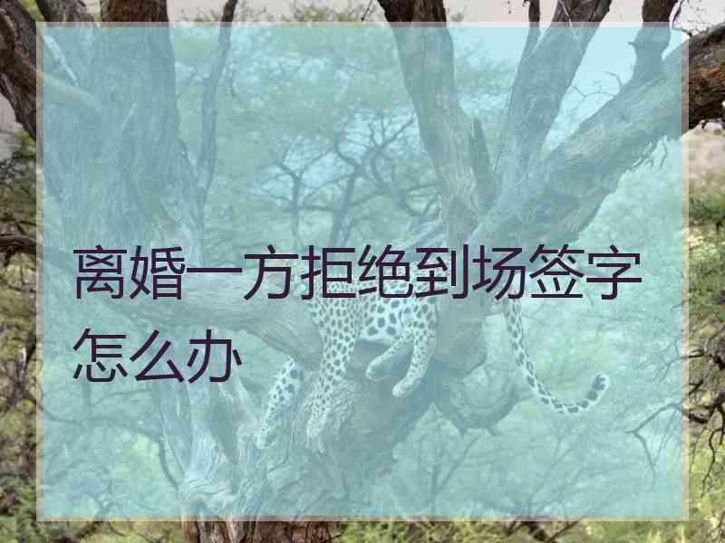 离婚一方拒绝到场签字怎么办