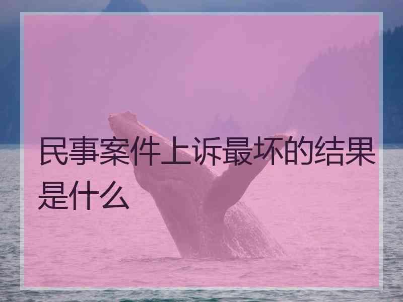 民事案件上诉最坏的结果是什么