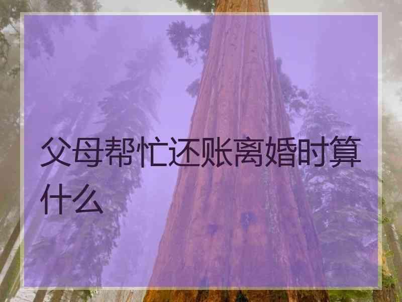 父母帮忙还账离婚时算什么