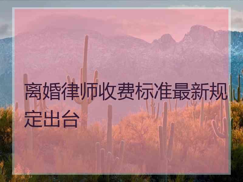 离婚律师收费标准最新规定出台