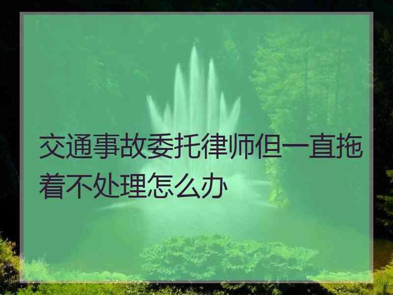 交通事故委托律师但一直拖着不处理怎么办