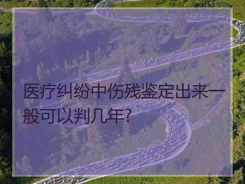 医疗纠纷中伤残鉴定出来一般可以判几年?