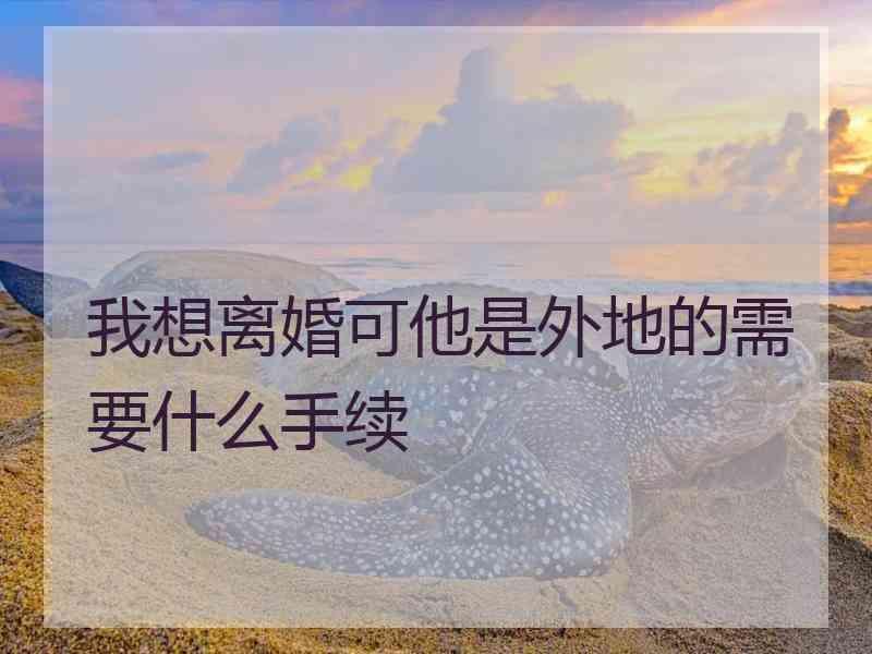 我想离婚可他是外地的需要什么手续